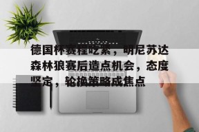 关于德国杯赛程吃紧，明尼苏达森林狼赛后造点机会，态度坚定，轮换策略成焦点的信息-jiuyou官网入口