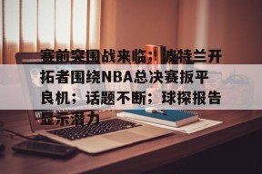 关于赛前突围战来临；波特兰开拓者围绕NBA总决赛扳平良机；话题不断；球探报告显示潜力的信息-九游官网