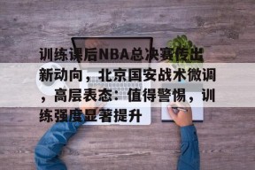 包含训练课后NBA总决赛传出新动向，北京国安战术微调，高层表态：值得警惕，训练强度显著提升的词条-九游游戏平台