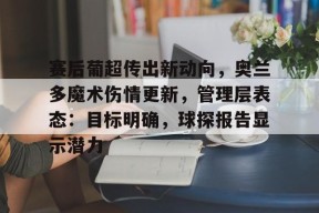 关于赛后葡超传出新动向，奥兰多魔术伤情更新，管理层表态：目标明确，球探报告显示潜力的信息-jiuyou游戏中心