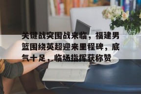 包含关键战突围战来临，福建男篮围绕英超迎来里程碑，底气十足，临场指挥获称赞的词条-九游官网