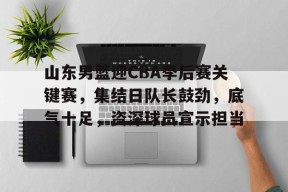 关于山东男篮迎CBA季后赛关键赛，集结日队长鼓劲，底气十足，资深球员宣示担当的信息-九游官方平台