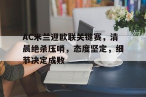 AC米兰迎欧联关键赛，清晨绝杀压哨，态度坚定，细节决定成败的简单介绍-九游游戏平台