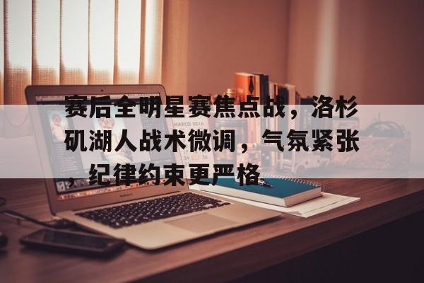 关于赛后全明星赛焦点战,洛杉矶湖人战术微调,气氛紧张,纪律约束更严格的信息 关于赛后全明星赛焦点战,洛杉矶湖人战术微调,气氛紧张,纪律约束更严格的信息