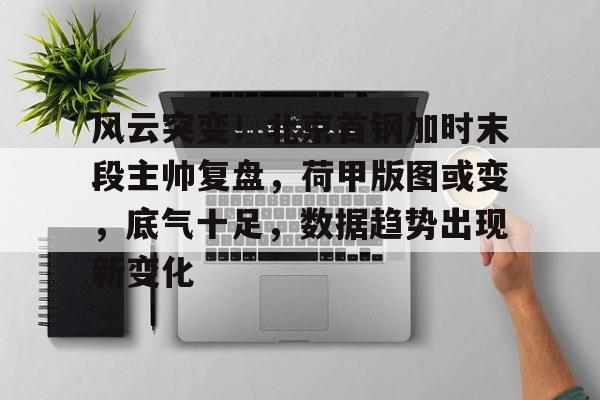 包含风云突变！北京首钢加时末段主帅复盘，荷甲版图或变，底气十足，数据趋势出现新变化的词条