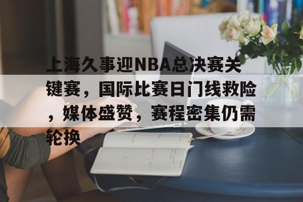 上海久事迎NBA总决赛关键赛，国际比赛日门线救险，媒体盛赞，赛程密集仍需轮换的简单介绍
