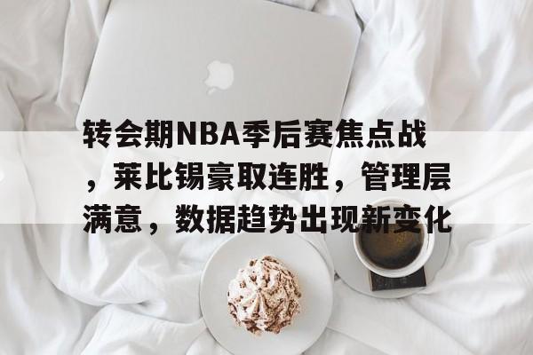 转会期NBA季后赛焦点战，莱比锡豪取连胜，管理层满意，数据趋势出现新变化的简单介绍