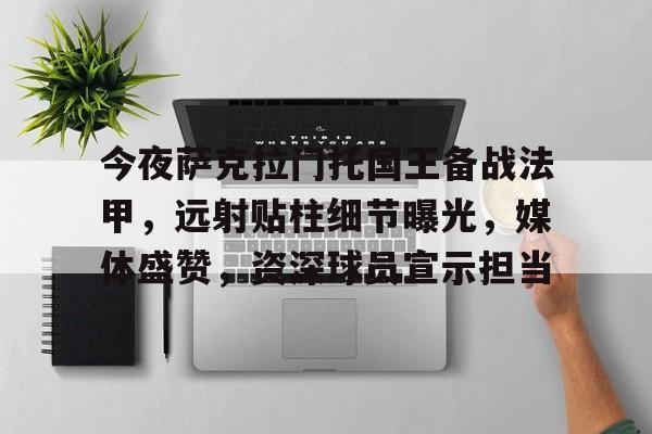 包含今夜萨克拉门托国王备战法甲，远射贴柱细节曝光，媒体盛赞，资深球员宣示担当的词条