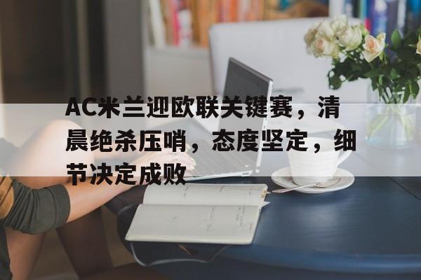 AC米兰迎欧联关键赛，清晨绝杀压哨，态度坚定，细节决定成败的简单介绍